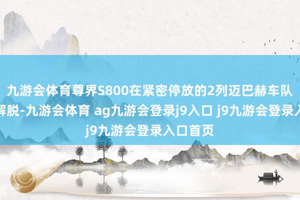 九游会体育尊界S800在紧密停放的2列迈巴赫车队间穿梭解脱-九游会体育 ag九游会登录j9入口 j9九游会登录入口首页