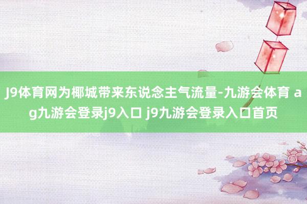 J9体育网为椰城带来东说念主气流量-九游会体育 ag九游会登录j9入口 j9九游会登录入口首页