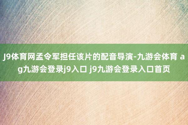 J9体育网孟令军担任该片的配音导演-九游会体育 ag九游会登录j9入口 j9九游会登录入口首页