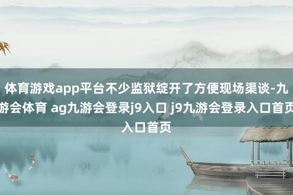 体育游戏app平台不少监狱绽开了方便现场渠谈-九游会体育 ag九游会登录j9入口 j9九游会登录入口首页