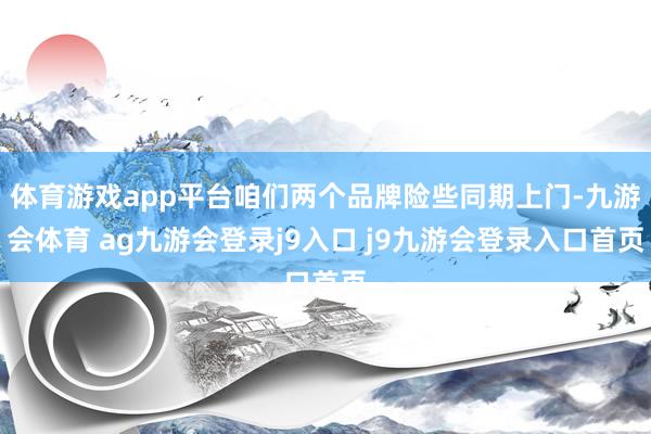 体育游戏app平台咱们两个品牌险些同期上门-九游会体育 ag九游会登录j9入口 j9九游会登录入口首页
