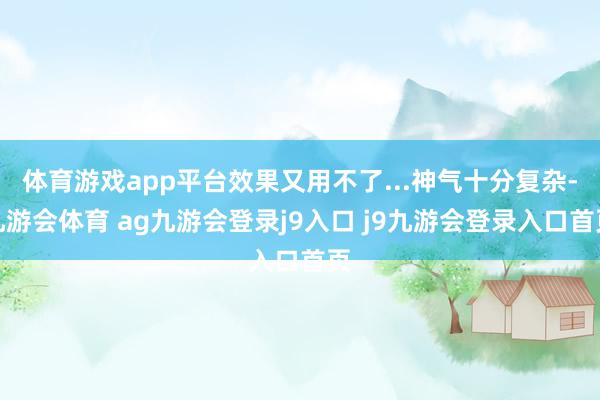 体育游戏app平台效果又用不了...神气十分复杂-九游会体育 ag九游会登录j9入口 j9九游会登录入口首页