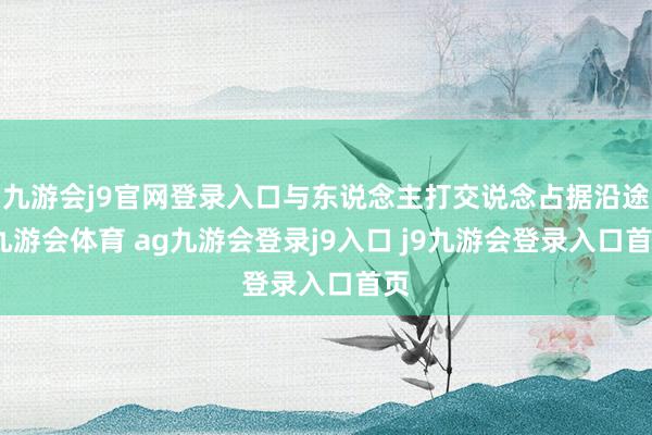 九游会j9官网登录入口与东说念主打交说念占据沿途-九游会体育 ag九游会登录j9入口 j9九游会登录入口首页