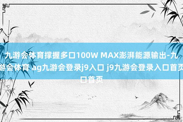 九游会体育撑握多口100W MAX澎湃能源输出-九游会体育 ag九游会登录j9入口 j9九游会登录入口首页