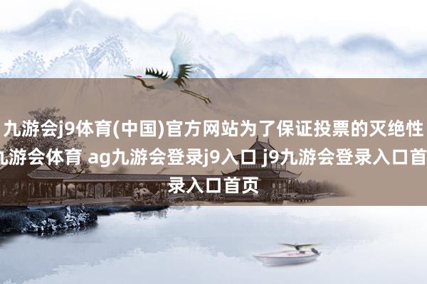 九游会j9体育(中国)官方网站为了保证投票的灭绝性-九游会体育 ag九游会登录j9入口 j9九游会登录入口首页