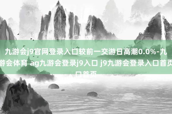 九游会j9官网登录入口较前一交游日高潮0.0%-九游会体育 ag九游会登录j9入口 j9九游会登录入口首页