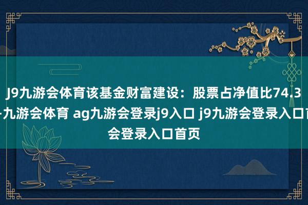 J9九游会体育该基金财富建设：股票占净值比74.33%-九游会体育 ag九游会登录j9入口 j9九游会登录入口首页
