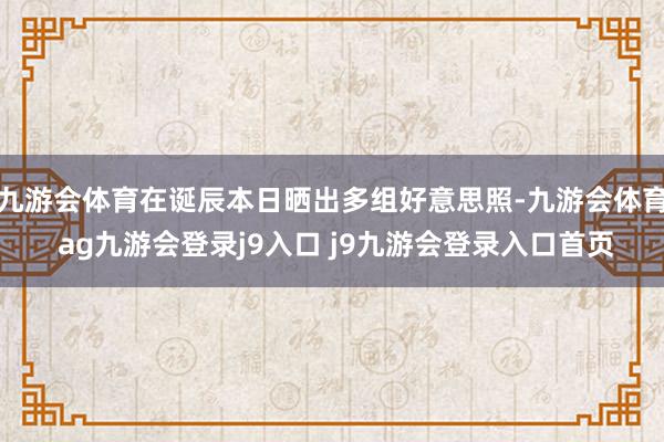 九游会体育在诞辰本日晒出多组好意思照-九游会体育 ag九游会登录j9入口 j9九游会登录入口首页