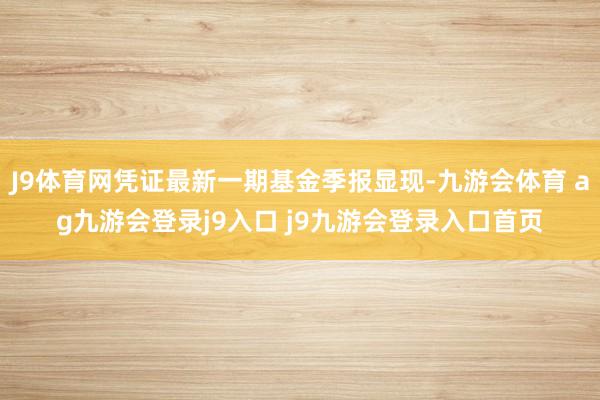 J9体育网凭证最新一期基金季报显现-九游会体育 ag九游会登录j9入口 j9九游会登录入口首页
