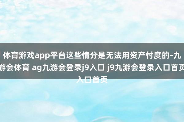 体育游戏app平台这些情分是无法用资产忖度的-九游会体育 ag九游会登录j9入口 j9九游会登录入口首页
