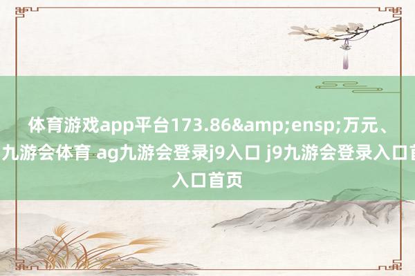 体育游戏app平台173.86 万元、58-九游会体育 ag九游会登录j9入口 j9九游会登录入口首页