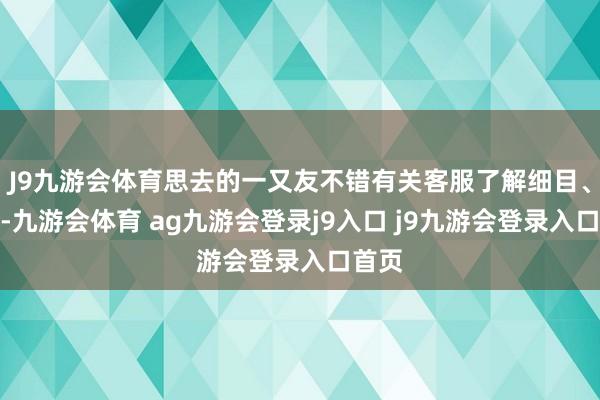 J9九游会体育思去的一又友不错有关客服了解细目、报名-九游会体育 ag九游会登录j9入口 j9九游会登录入口首页