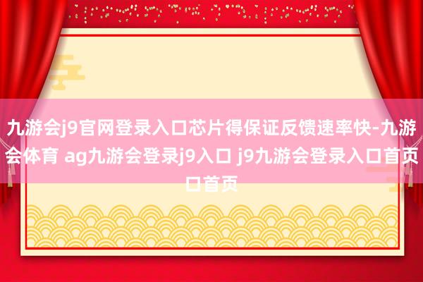 九游会j9官网登录入口芯片得保证反馈速率快-九游会体育 ag九游会登录j9入口 j9九游会登录入口首页