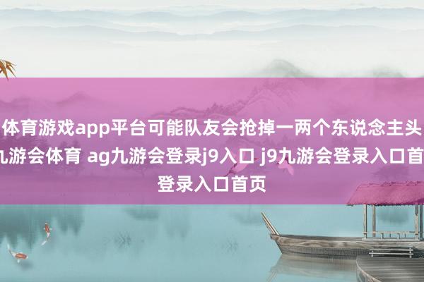 体育游戏app平台可能队友会抢掉一两个东说念主头-九游会体育 ag九游会登录j9入口 j9九游会登录入口首页