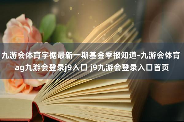 九游会体育字据最新一期基金季报知道-九游会体育 ag九游会登录j9入口 j9九游会登录入口首页