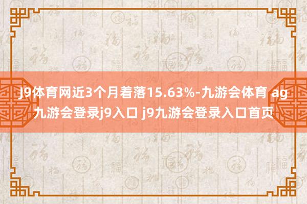 J9体育网近3个月着落15.63%-九游会体育 ag九游会登录j9入口 j9九游会登录入口首页