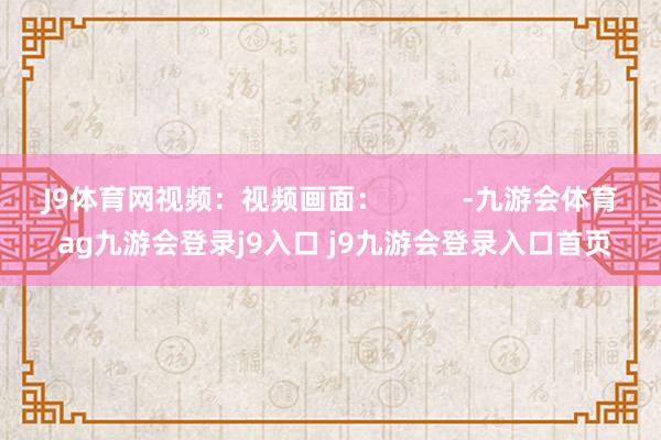J9体育网视频：视频画面：          -九游会体育 ag九游会登录j9入口 j9九游会登录入口首页
