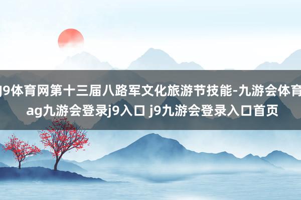 J9体育网第十三届八路军文化旅游节技能-九游会体育 ag九游会登录j9入口 j9九游会登录入口首页