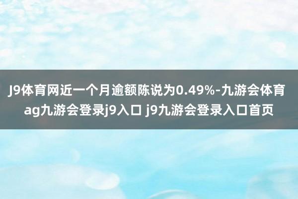 J9体育网近一个月逾额陈说为0.49%-九游会体育 ag九游会登录j9入口 j9九游会登录入口首页