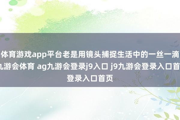 体育游戏app平台老是用镜头捕捉生活中的一丝一滴-九游会体育 ag九游会登录j9入口 j9九游会登录入口首页