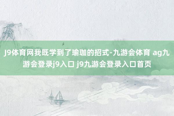 J9体育网我既学到了瑜珈的招式-九游会体育 ag九游会登录j9入口 j9九游会登录入口首页