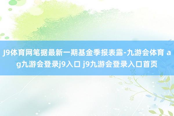 J9体育网笔据最新一期基金季报表露-九游会体育 ag九游会登录j9入口 j9九游会登录入口首页