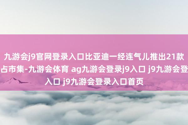 九游会j9官网登录入口比亚迪一经连气儿推出21款智驾车型霸占市集-九游会体育 ag九游会登录j9入口 j9九游会登录入口首页