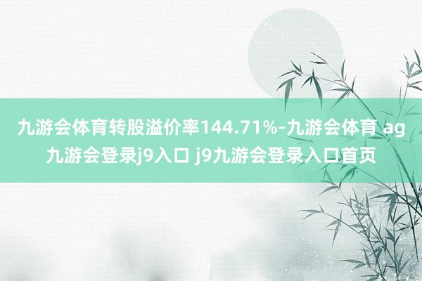 九游会体育转股溢价率144.71%-九游会体育 ag九游会登录j9入口 j9九游会登录入口首页