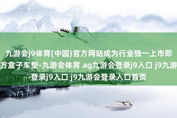 九游会j9体育(中国)官方网站成为行业独一上市即收场月销过万的方盒子车型-九游会体育 ag九游会登录j9入口 j9九游会登录入口首页