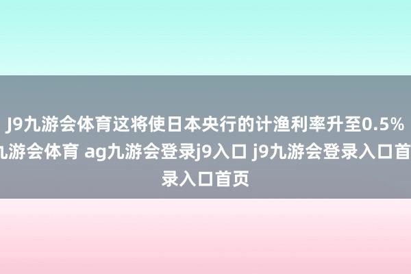J9九游会体育这将使日本央行的计渔利率升至0.5%-九游会体育 ag九游会登录j9入口 j9九游会登录入口首页