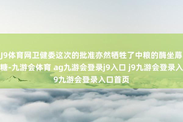 J9体育网卫健委这次的批准亦然牺牲了中粮的酶坐蓐阿洛酮糖-九游会体育 ag九游会登录j9入口 j9九游会登录入口首页