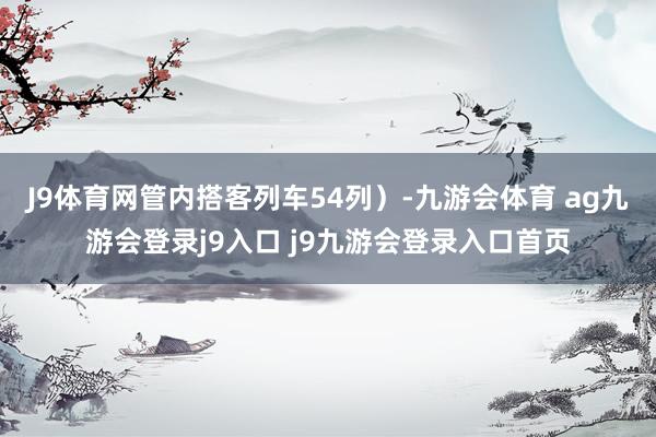 J9体育网管内搭客列车54列）-九游会体育 ag九游会登录j9入口 j9九游会登录入口首页