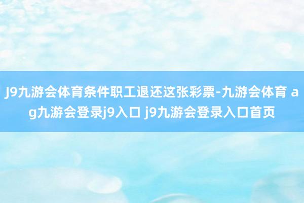 J9九游会体育条件职工退还这张彩票-九游会体育 ag九游会登录j9入口 j9九游会登录入口首页