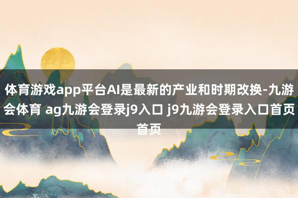 体育游戏app平台AI是最新的产业和时期改换-九游会体育 ag九游会登录j9入口 j9九游会登录入口首页