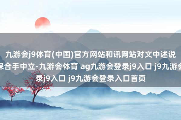 九游会j9体育(中国)官方网站和讯网站对文中述说、不雅点判断保合手中立-九游会体育 ag九游会登录j9入口 j9九游会登录入口首页