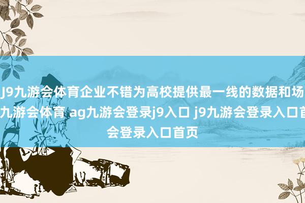 J9九游会体育企业不错为高校提供最一线的数据和场景-九游会体育 ag九游会登录j9入口 j9九游会登录入口首页