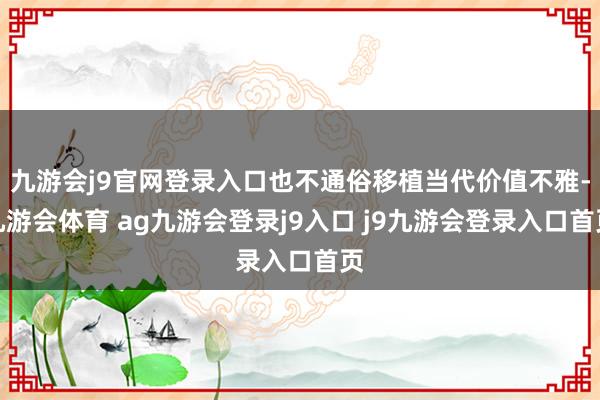 九游会j9官网登录入口也不通俗移植当代价值不雅-九游会体育 ag九游会登录j9入口 j9九游会登录入口首页
