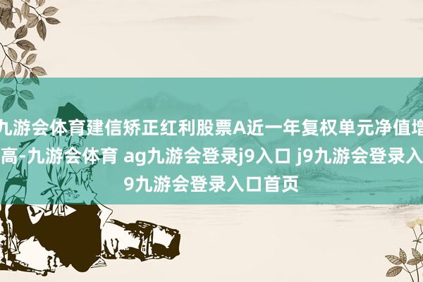 九游会体育建信矫正红利股票A近一年复权单元净值增长率最高-九游会体育 ag九游会登录j9入口 j9九游会登录入口首页