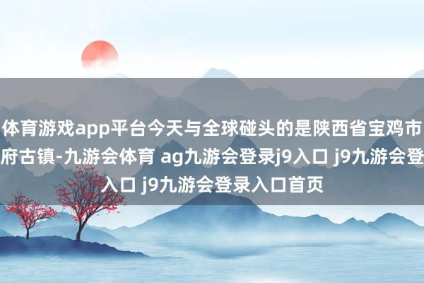 体育游戏app平台今天与全球碰头的是陕西省宝鸡市扶风县的西府古镇-九游会体育 ag九游会登录j9入口 j9九游会登录入口首页