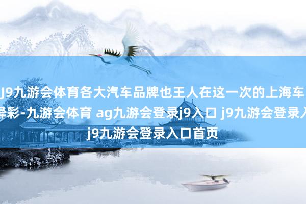J9九游会体育各大汽车品牌也王人在这一次的上海车展大放异彩-九游会体育 ag九游会登录j9入口 j9九游会登录入口首页
