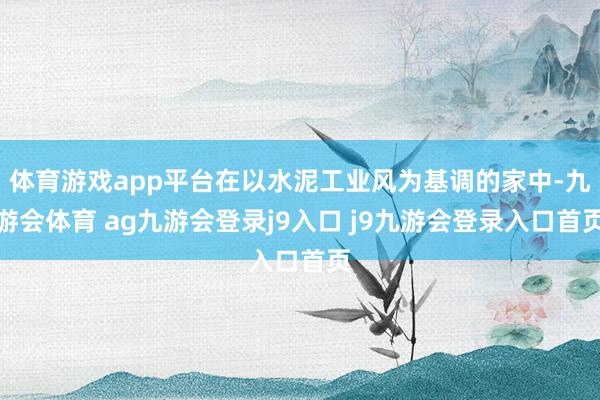 体育游戏app平台在以水泥工业风为基调的家中-九游会体育 ag九游会登录j9入口 j9九游会登录入口首页