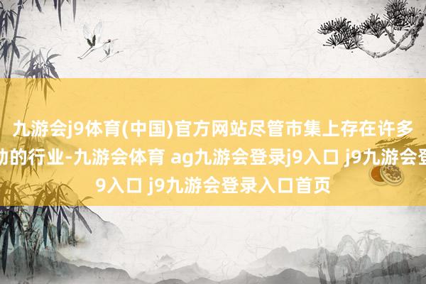 九游会j9体育(中国)官方网站尽管市集上存在许多看似具有后劲的行业-九游会体育 ag九游会登录j9入口 j9九游会登录入口首页