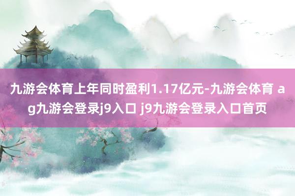 九游会体育上年同时盈利1.17亿元-九游会体育 ag九游会登录j9入口 j9九游会登录入口首页