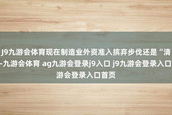 J9九游会体育现在制造业外资准入摈弃步伐还是“清零”-九游会体育 ag九游会登录j9入口 j9九游会登录入口首页