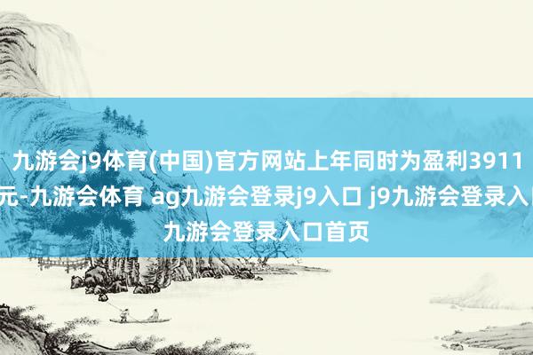 九游会j9体育(中国)官方网站上年同时为盈利3911.57万元-九游会体育 ag九游会登录j9入口 j9九游会登录入口首页