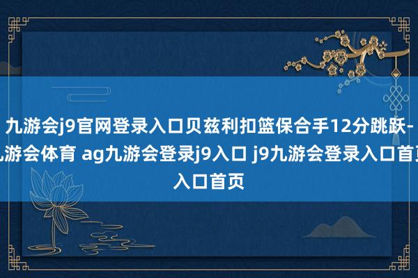 九游会j9官网登录入口贝兹利扣篮保合手12分跳跃-九游会体育 ag九游会登录j9入口 j9九游会登录入口首页