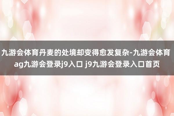 九游会体育丹麦的处境却变得愈发复杂-九游会体育 ag九游会登录j9入口 j9九游会登录入口首页