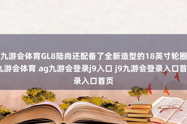 九游会体育GL8陆尚还配备了全新造型的18英寸轮圈-九游会体育 ag九游会登录j9入口 j9九游会登录入口首页