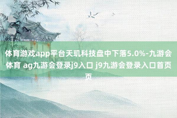 体育游戏app平台天玑科技盘中下落5.0%-九游会体育 ag九游会登录j9入口 j9九游会登录入口首页