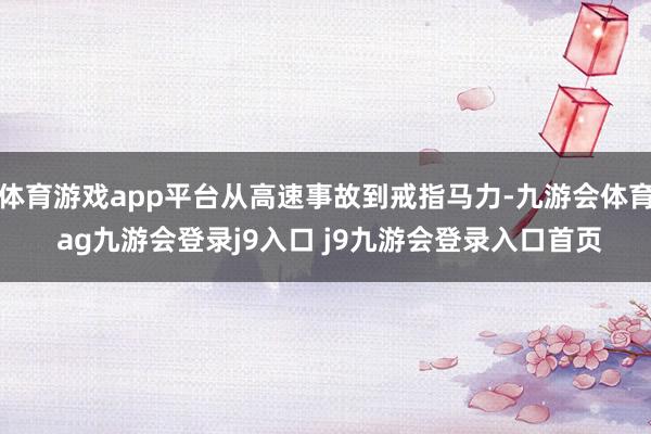 体育游戏app平台从高速事故到戒指马力-九游会体育 ag九游会登录j9入口 j9九游会登录入口首页
